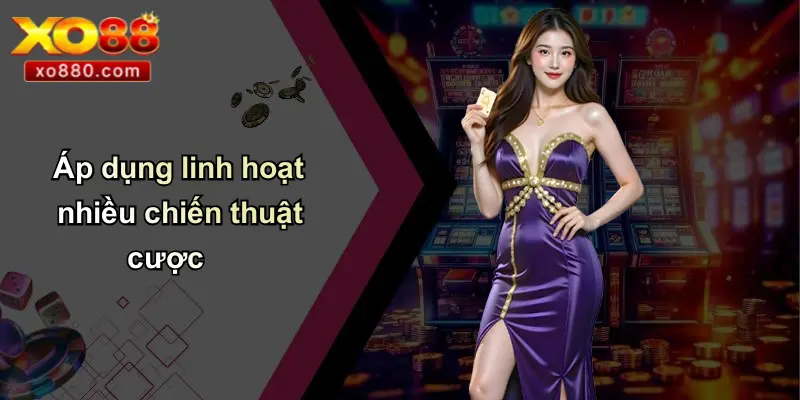 Áp dụng linh hoạt nhiều chiến thuật cược