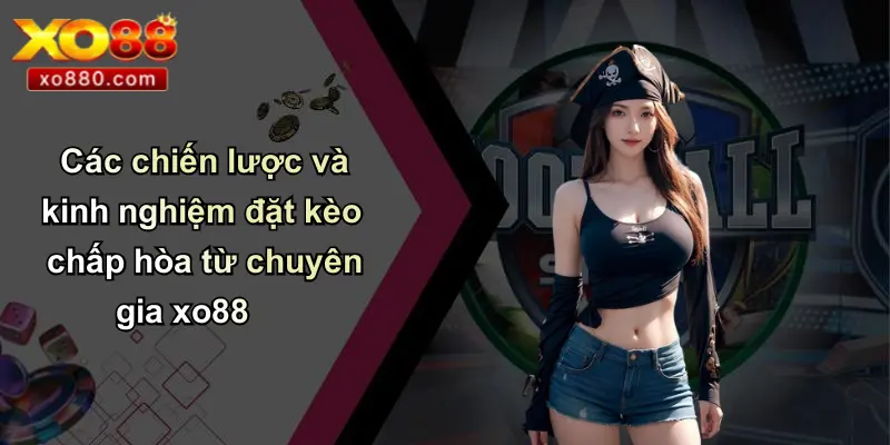 Các chiến lược và kinh nghiệm đặt kèo chấp hòa từ chuyên gia xo88