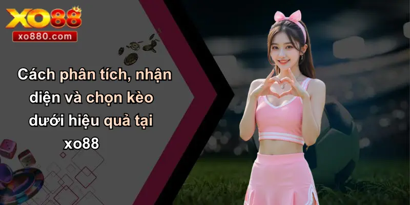 Cách phân tích, nhận diện và chọn kèo dưới hiệu quả tại xo88