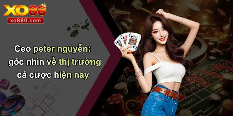 Ceo peter nguyễn: góc nhìn về thị trường cá cược hiện nay