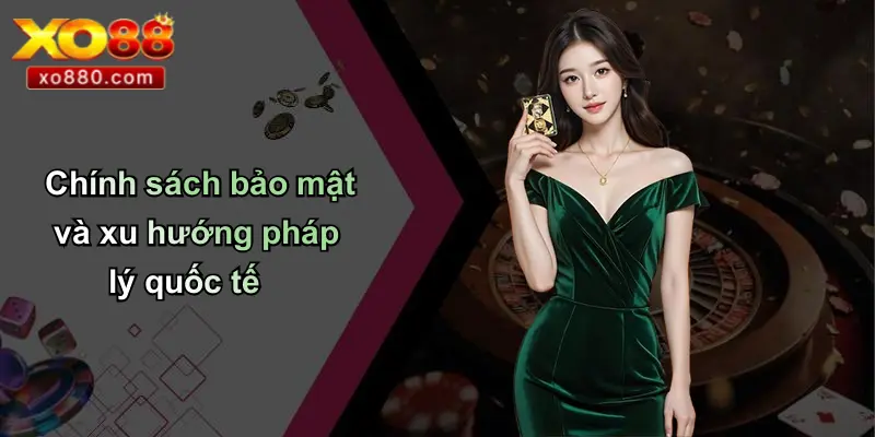 Chính sách bảo mật và xu hướng pháp lý quốc tế