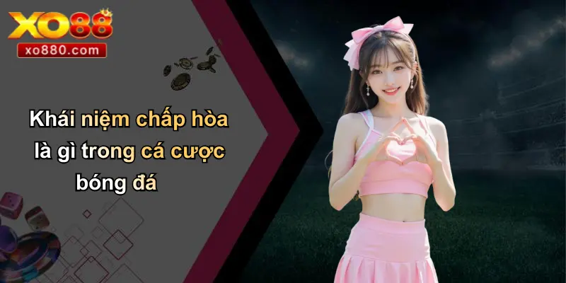 Khái niệm chấp hòa là gì trong cá cược bóng đá