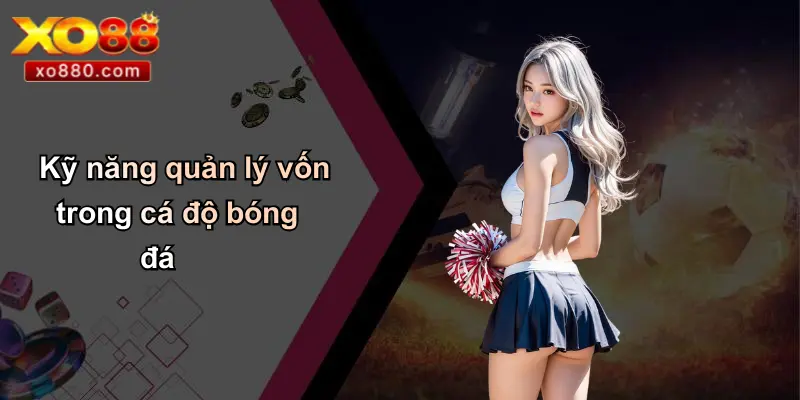 Kỹ năng quản lý vốn trong cá độ bóng đá