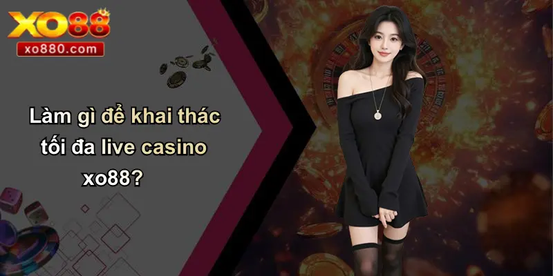 Làm gì để khai thác tối đa live casino xo88?