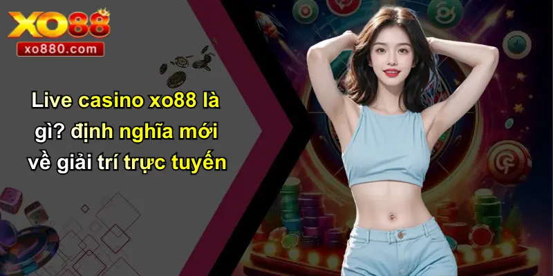 Live casino xo88 là gì? định nghĩa mới về giải trí trực tuyến