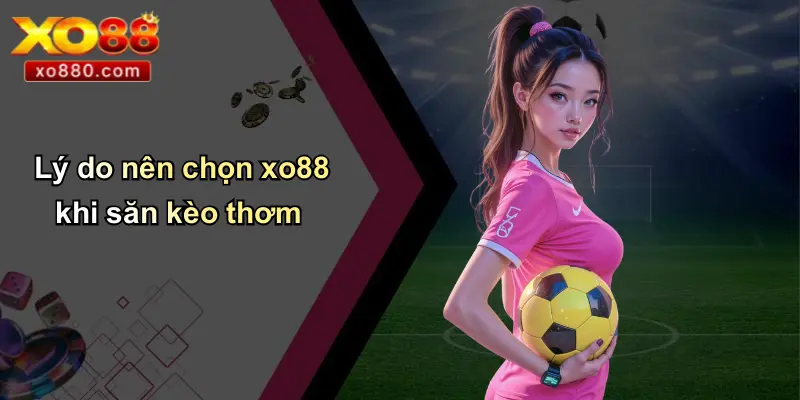 Lý do nên chọn xo88 khi săn kèo thơm