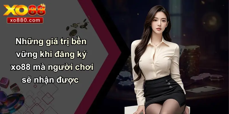 Những giá trị bền vững khi đăng ký xo88 mà người chơi sẽ nhận được