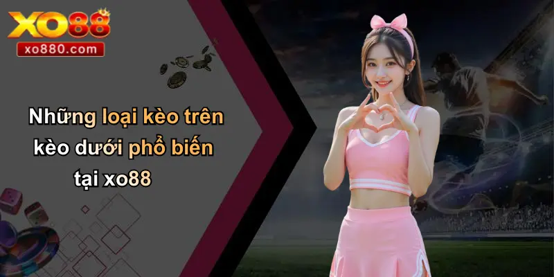 Những loại kèo trên kèo dưới phổ biến tại xo88