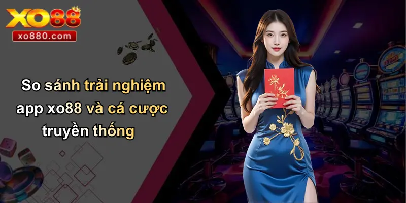 So sánh trải nghiệm app xo88 và cá cược truyền thống