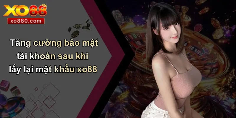 Tăng cường bảo mật tài khoản sau khi lấy lại mật khẩu xo88