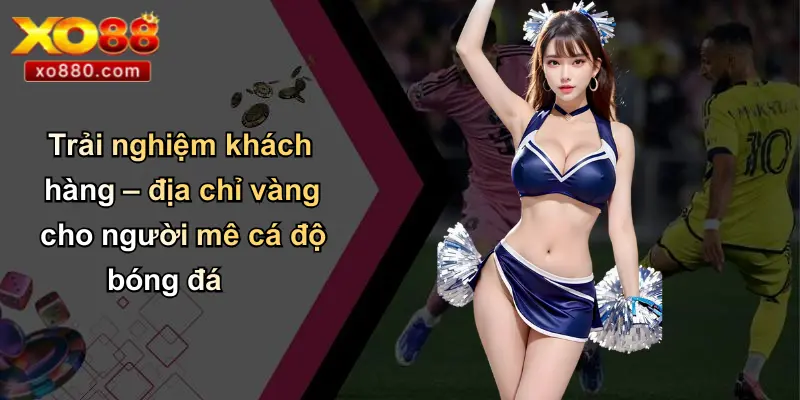 Trải nghiệm khách hàng – địa chỉ vàng cho người mê cá độ bóng đá