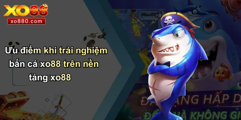 Ưu điểm khi trải nghiệm bắn cá xo88 trên nền tảng xo88
